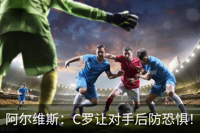 阿尔维斯：C罗让对手后防恐惧！只需一次机会他就能改写整场比赛